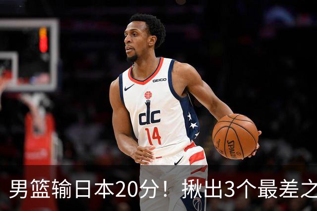 男篮输日本20分！揪出3个最差之人，坑惨了球队
